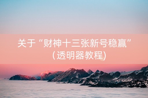 关于“财神十三张新号稳赢”（透明器教程)