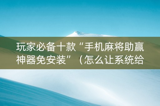 玩家必备十款“手机麻将助赢神器免安装”（怎么让系统给你发好牌)