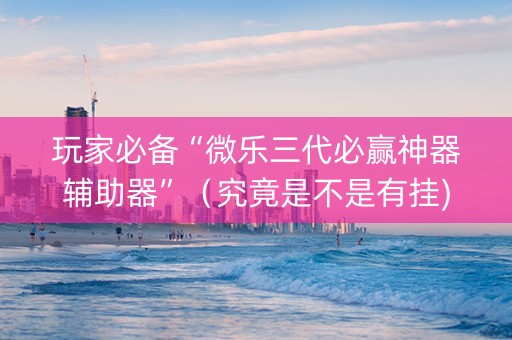 玩家必备“微乐三代必赢神器辅助器”（究竟是不是有挂)