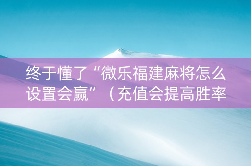 终于懂了“微乐福建麻将怎么设置会赢”（充值会提高胜率么)