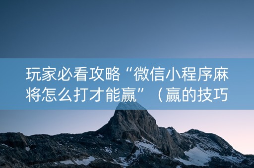 玩家必看攻略“微信小程序麻将怎么打才能赢”（赢的技巧规律)