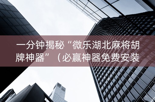 一分钟揭秘“微乐湖北麻将胡牌神器”（必赢神器免费安装)