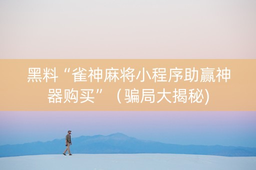 黑料“雀神麻将小程序助赢神器购买”（骗局大揭秘)