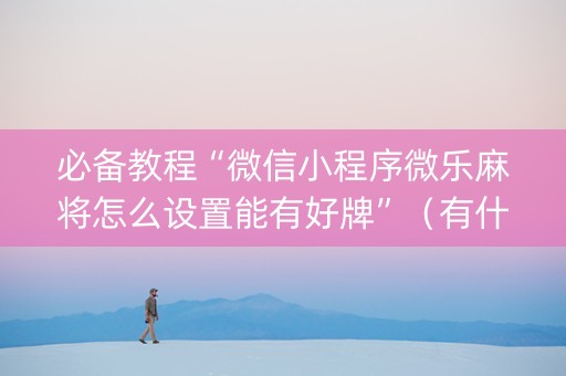 必备教程“微信小程序微乐麻将怎么设置能有好牌”（有什么诀窍)