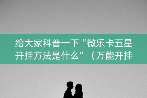 给大家科普一下“微乐卡五星开挂方法是什么”（万能开挂神器)