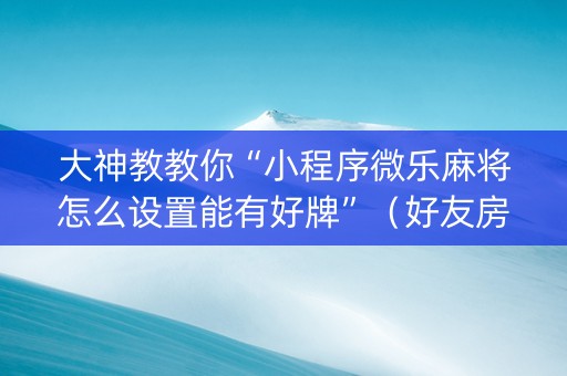 大神教教你“小程序微乐麻将怎么设置能有好牌”（好友房怎么才能赢)