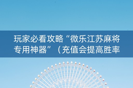 玩家必看攻略“微乐江苏麻将专用神器”（充值会提高胜率么)