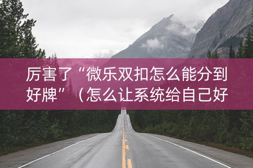 厉害了“微乐双扣怎么能分到好牌”（怎么让系统给自己好牌)