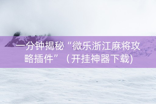 一分钟揭秘“微乐浙江麻将攻略插件”（开挂神器下载)