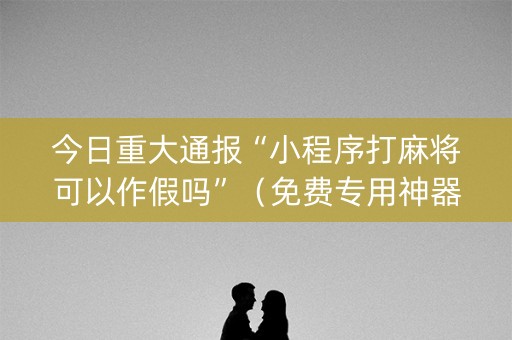 今日重大通报“小程序打麻将可以作假吗”（免费专用神器)
