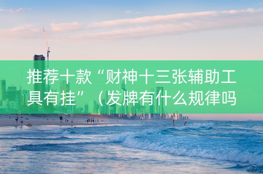 推荐十款“财神十三张辅助工具有挂”（发牌有什么规律吗)