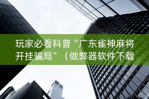 玩家必看科普“广东雀神麻将开挂骗局”（做弊器软件下载)