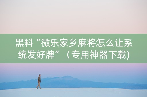 黑料“微乐家乡麻将怎么让系统发好牌”（专用神器下载)
