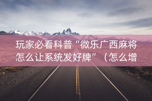 玩家必看科普“微乐广西麻将怎么让系统发好牌”（怎么增加胜率)