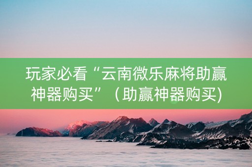 玩家必看“云南微乐麻将助赢神器购买”（助赢神器购买)