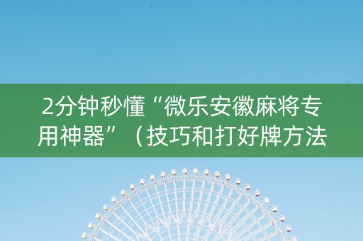 2分钟秒懂“微乐安徽麻将专用神器”（技巧和打好牌方法)