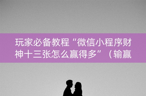 玩家必备教程“微信小程序财神十三张怎么赢得多”（输赢规律)