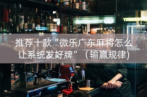 推荐十款“微乐广东麻将怎么让系统发好牌”（输赢规律)