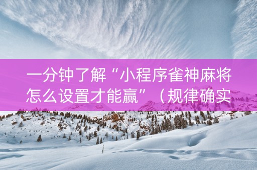 一分钟了解“小程序雀神麻将怎么设置才能赢”（规律确实有挂)
