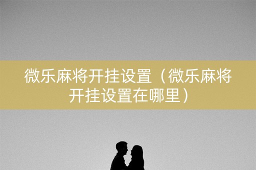 微乐麻将开挂设置（微乐麻将开挂设置在哪里）