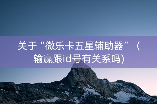 关于“微乐卡五星辅助器”（输赢跟id号有关系吗)