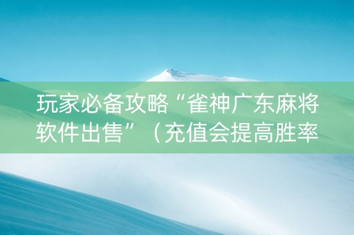 玩家必备攻略“雀神广东麻将软件出售”（充值会提高胜率么)