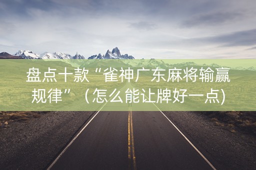 盘点十款“雀神广东麻将输赢规律”（怎么能让牌好一点)