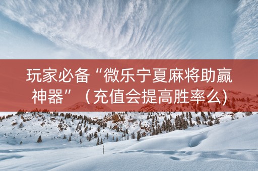 玩家必备“微乐宁夏麻将助赢神器”（充值会提高胜率么)