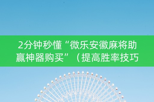 2分钟秒懂“微乐安徽麻将助赢神器购买”（提高胜率技巧)