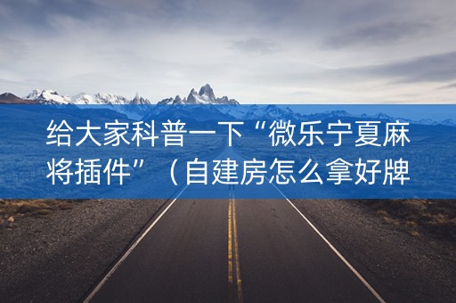 给大家科普一下“微乐宁夏麻将插件”（自建房怎么拿好牌)