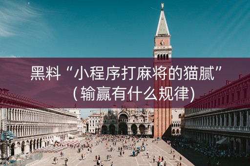 黑料“小程序打麻将的猫腻”（输赢有什么规律)