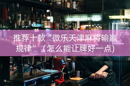 推荐十款“微乐天津麻将输赢规律”（怎么能让牌好一点)