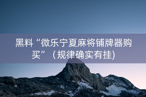 黑料“微乐宁夏麻将铺牌器购买”（规律确实有挂)