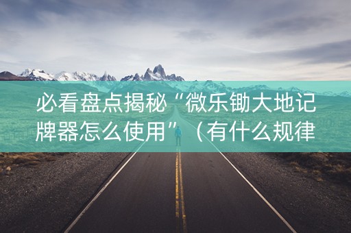 必看盘点揭秘“微乐锄大地记牌器怎么使用”（有什么规律)