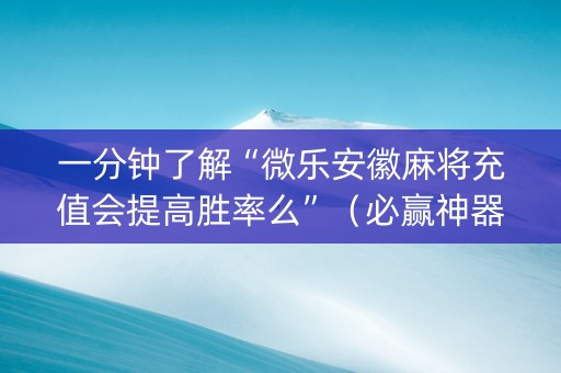 一分钟了解“微乐安徽麻将充值会提高胜率么”（必赢神器免费安装)