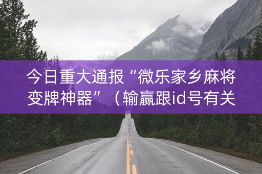 今日重大通报“微乐家乡麻将变牌神器”（输赢跟id号有关系吗)