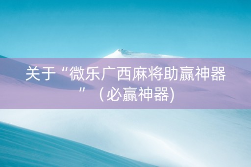 关于“微乐广西麻将助赢神器”（必赢神器)