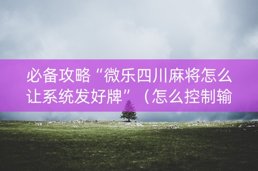 必备攻略“微乐四川麻将怎么让系统发好牌”（怎么控制输赢)