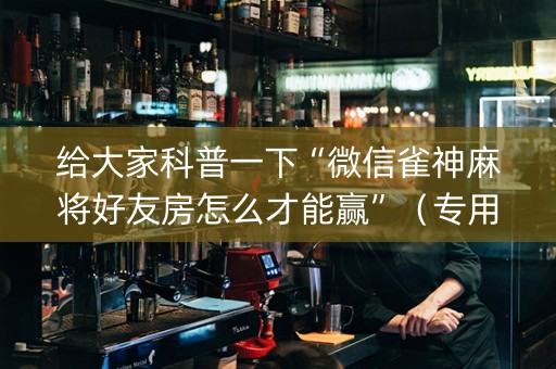 给大家科普一下“微信雀神麻将好友房怎么才能赢”（专用神器)