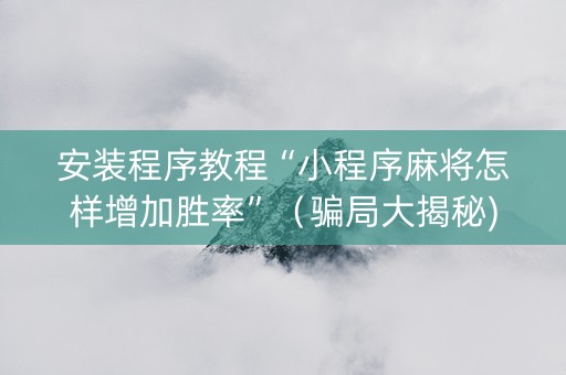 安装程序教程“小程序麻将怎样增加胜率”（骗局大揭秘)