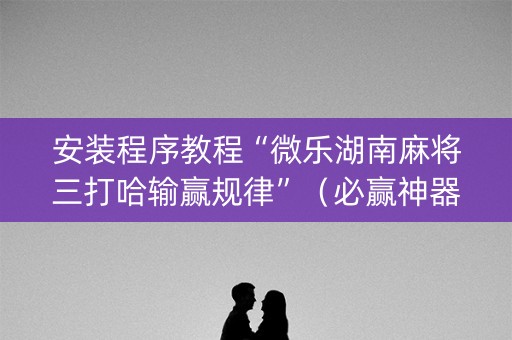 安装程序教程“微乐湖南麻将三打哈输赢规律”（必赢神器辅助器)