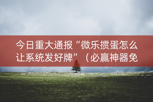 今日重大通报“微乐掼蛋怎么让系统发好牌”（必赢神器免费安装)