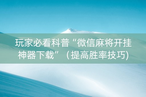 玩家必看科普“微信麻将开挂神器下载”（提高胜率技巧)