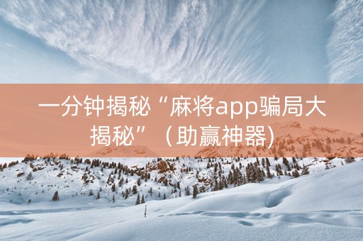 一分钟揭秘“麻将app骗局大揭秘”（助赢神器)