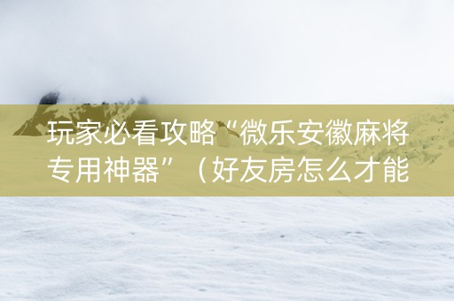 玩家必看攻略“微乐安徽麻将专用神器”（好友房怎么才能赢)