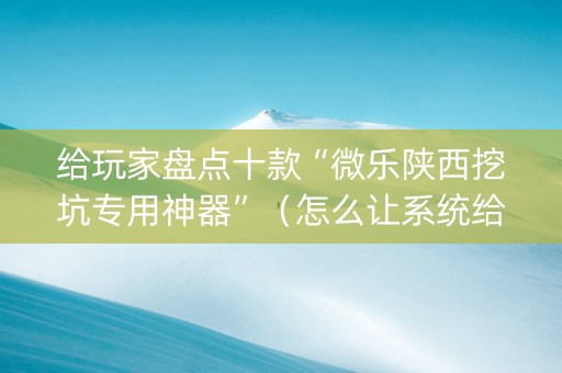 给玩家盘点十款“微乐陕西挖坑专用神器”（怎么让系统给你发好牌)