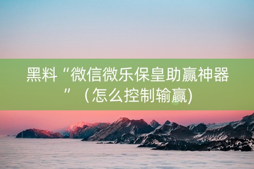 黑料“微信微乐保皇助赢神器”（怎么控制输赢)