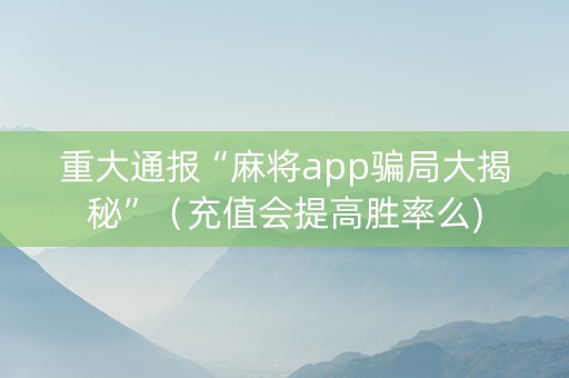重大通报“麻将app骗局大揭秘”（充值会提高胜率么)