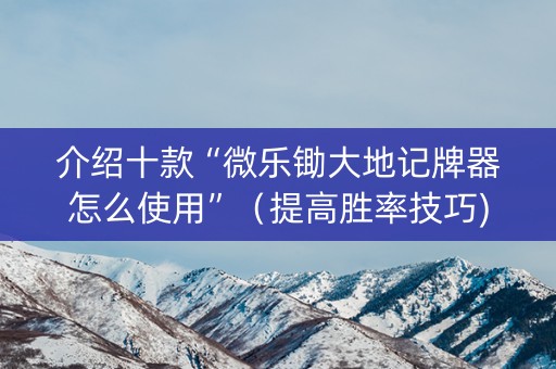 介绍十款“微乐锄大地记牌器怎么使用”（提高胜率技巧)