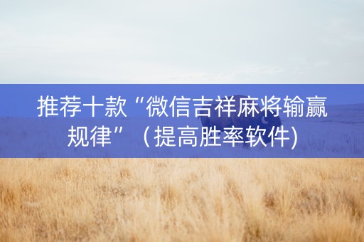 推荐十款“微信吉祥麻将输赢规律”（提高胜率软件)